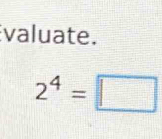 valuate.
2^4=□