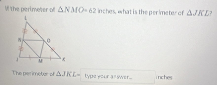 If the perimeter of △ NMO=62 in inches, what is the perimeter of △ JKL
The perimeter of △ JKL= type your answer... inches