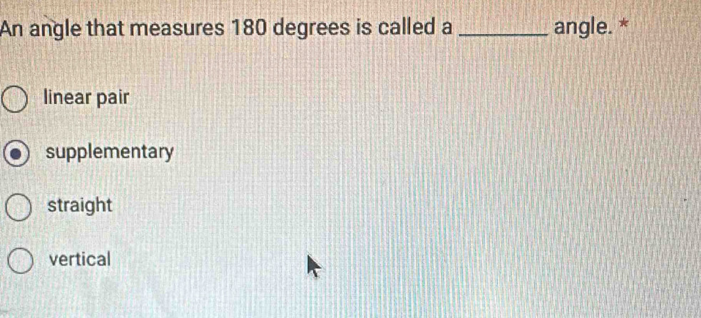 An angle that measures 180 degrees is called a _angle. *
linear pair
supplementary
straight
vertical