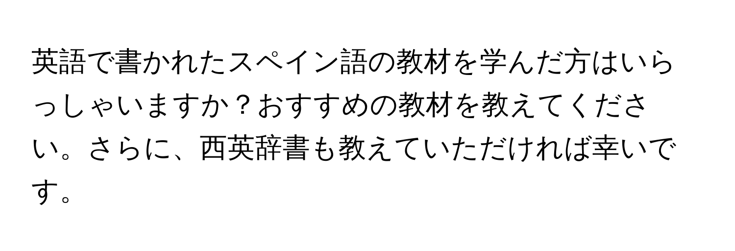 英語で書かれたスペイン語の教材を学んだ方はいらっしゃいますか？おすすめの教材を教えてください。さらに、西英辞書も教えていただければ幸いです。