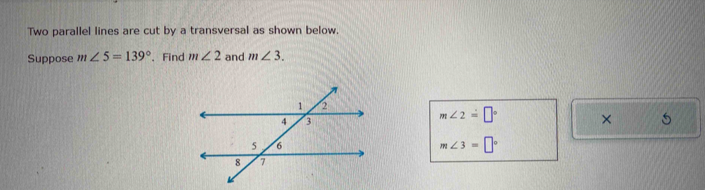 Two parallel lines are cut by a transversal as shown below. 
Suppose m∠ 5=139° 、 Find m∠ 2 and m∠ 3.
m∠ 2=□°
× 5
m∠ 3=□°