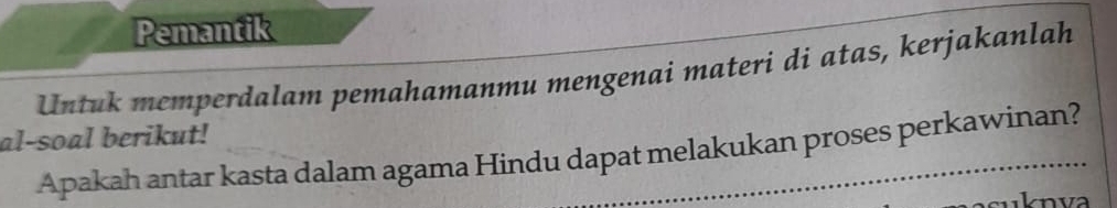 Pemantik 
Untuk memperdalam pemahamanmu mengenai materi di atas, kerjakanlah 
al-soal berikut! 
Apakah antar kasta dalam agama Hindu dapat melakukan proses perkawinan?