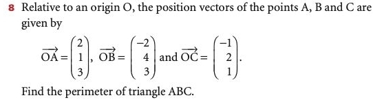 Relative to an origin O, the position vectors of the points A, B and C are
given by
vector OA=beginpmatrix 2 1 3endpmatrix , vector OB=beginpmatrix -2 4 3endpmatrix and vector OC=beginpmatrix -1 2 1endpmatrix. 
Find the perimeter of triangle ABC.