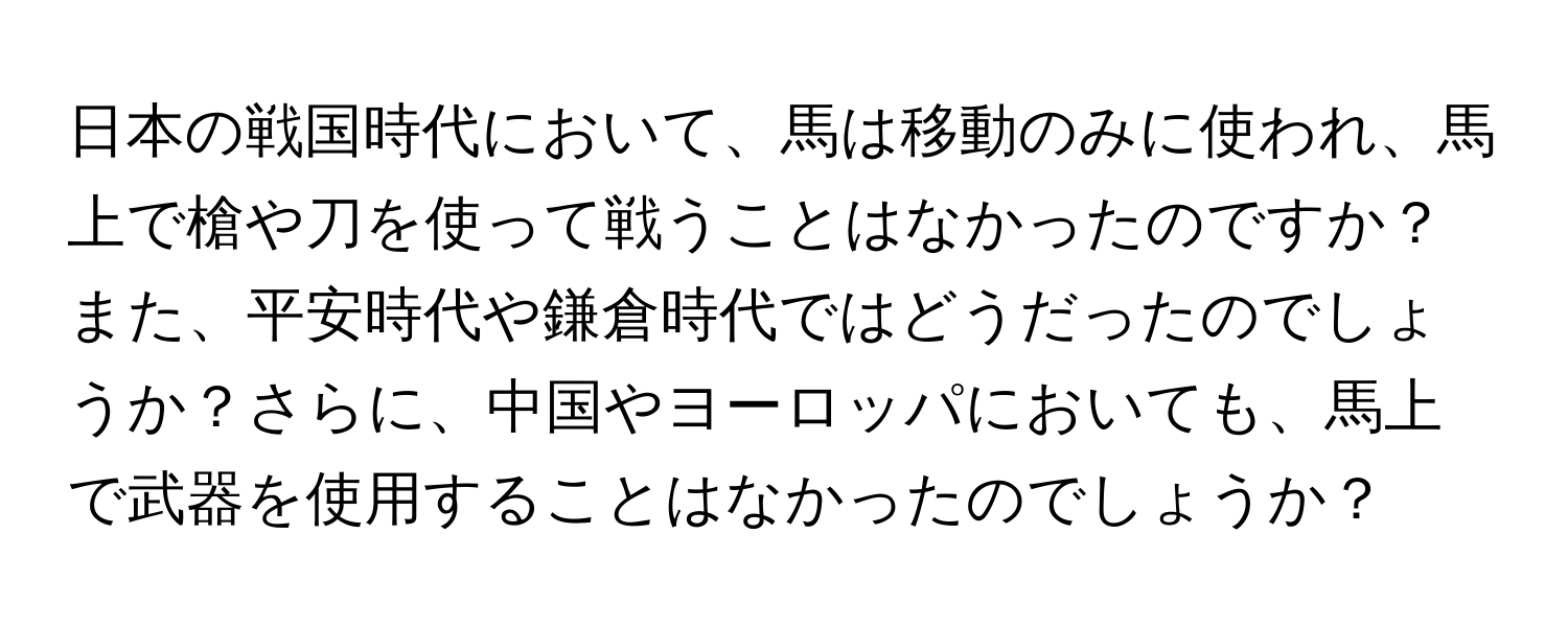 日本の戦国時代において、馬は移動のみに使われ、馬上で槍や刀を使って戦うことはなかったのですか？また、平安時代や鎌倉時代ではどうだったのでしょうか？さらに、中国やヨーロッパにおいても、馬上で武器を使用することはなかったのでしょうか？