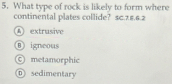 What type of rock is likely to form where
continental plates collide? sc.7E.6.2
A extrusive
⑧igneous
© metamorphic
Ⓓ sedimentary