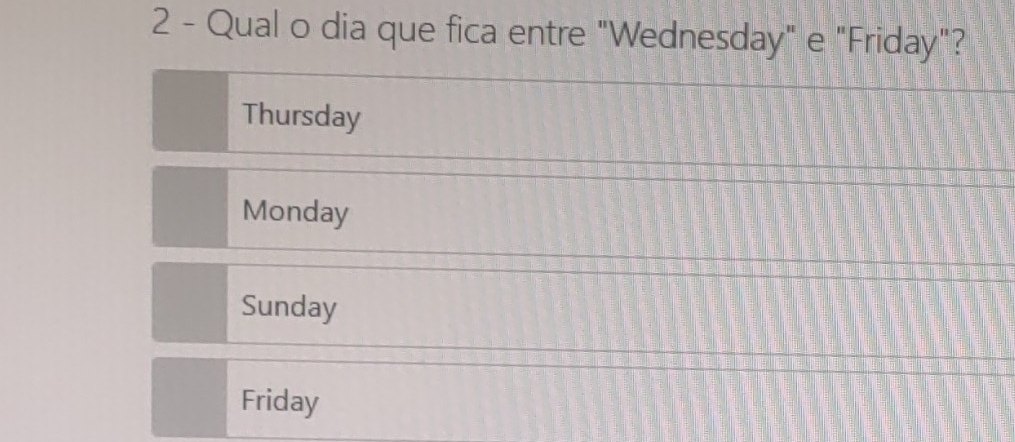 Qual o dia que fica entre "Wednesday" e "Friday"?
Thursday
Monday
Sunday
Friday