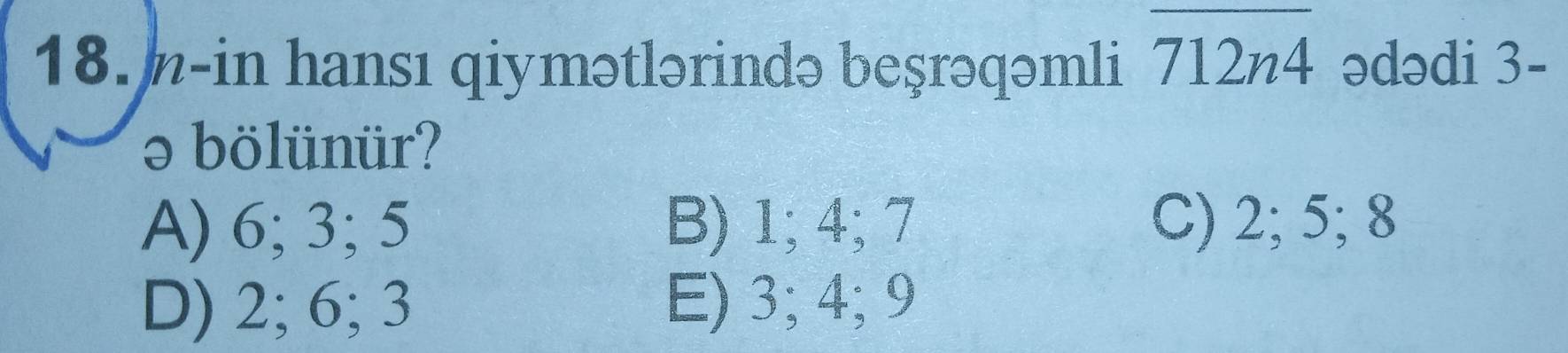 h-in hansı qiymətlərində beşrəqəmli overline 712n4 ədədi 3 -
ə bölünür?
A) 6; 3; 5 B) 1; 4; 7 C) 2; 5; 8
D) 2; 6; 3 E) 3; 4; 9