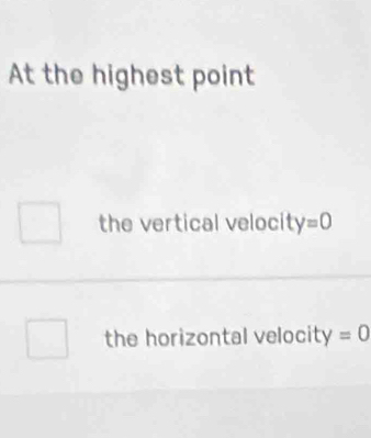 At the highest point 
the vertical velocit y=0
the horizontal velocity =0