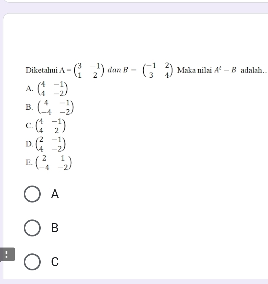 Diketahui A=beginpmatrix 3&-1 1&2endpmatrix dan B=beginpmatrix -1&2 3&4endpmatrix Maka nilai A^t-B adalah..
A. beginpmatrix 4&-1 4&-2endpmatrix
B. beginpmatrix 4&-1 -4&-2endpmatrix
C. beginpmatrix 4&-1 4&2endpmatrix
D. beginpmatrix 2&-1 4&-2endpmatrix
E. beginpmatrix 2&1 -4&-2endpmatrix
A
B
!
C