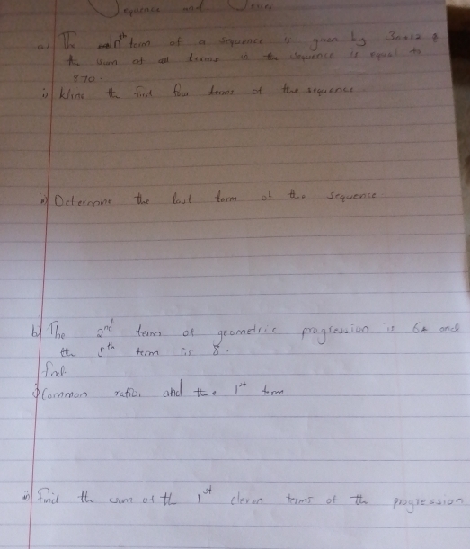 eqaines and Sece 
aTh moln^(th) torn of a sequence is guven by 30012
t isom of all tme in the sence is equal to 
870 
is kline t fist fou terms of the sequence 
Octernine the bout torm of the sequence 
by The and term of geometric progression is 6x and 
it. 5^(th) term is 8. 
find 
Common ratic, and t· 1^(,+) term 
in find the cam of th 1^(st) eleven terms of th progression