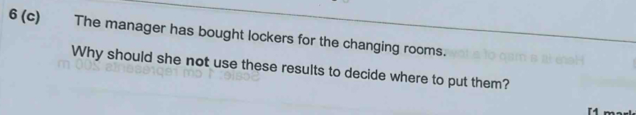 6(c) The manager has bought lockers for the changing rooms. 
Why should she not use these results to decide where to put them?