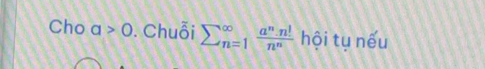 Cho a>0. Chuỗi sumlimits (_n=1)^(∈fty) a^n· n!/n^n  hội tụ nếu