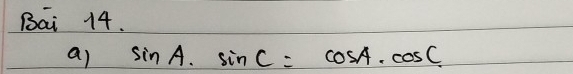 Bai 14. 
a) sin A· sin C=cos A· cos C