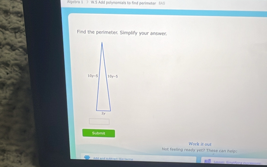 Algebra 1 W.5 Add polynomials to find perimeter 8AS
Find the perimeter, Simplify your answer,
Submit
Work it out
Not feeling ready yet? These can help:
Add and subtract like terms  Lesson: Simplifying expressions