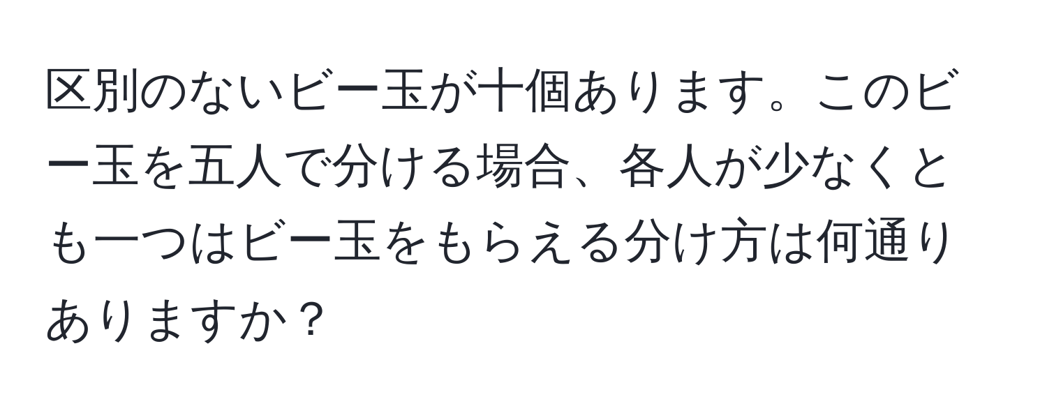 区別のないビー玉が十個あります。このビー玉を五人で分ける場合、各人が少なくとも一つはビー玉をもらえる分け方は何通りありますか？