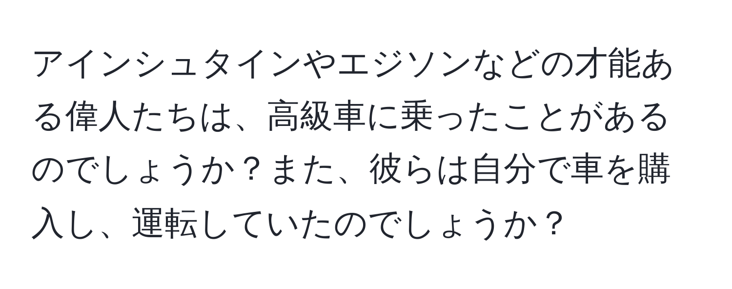 アインシュタインやエジソンなどの才能ある偉人たちは、高級車に乗ったことがあるのでしょうか？また、彼らは自分で車を購入し、運転していたのでしょうか？