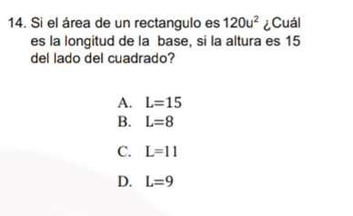 Si el área de un rectangulo es 120u^2 ¿Cuál
es la longitud de la base, si la altura es 15
del lado del cuadrado?
A. L=15
B. L=8
C. L=11
D. L=9