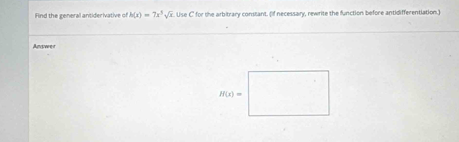 Find the general antiderivative of h(x)=7x^5sqrt(x). Use C for the arbitrary constant. (If necessary, rewrite the function before antidifferentiation.)
Answer