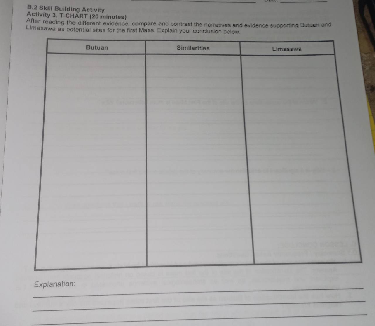 Skill Building Activity 
Activity 3. T-CHART (20 minutes) 
After reading the different evidence, compare and contrast the narratives and evidence supporting Butuan and 
Limasawa as potential site 
_Explanation: 
_ 
_