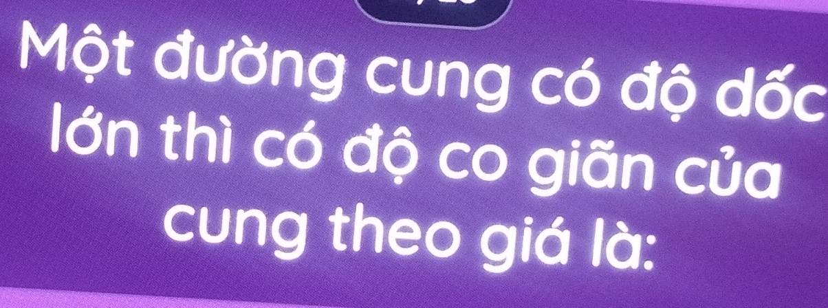 Một đường cung có độ dốc 
lớn thì có độ co giãn của 
cung theo giá là: