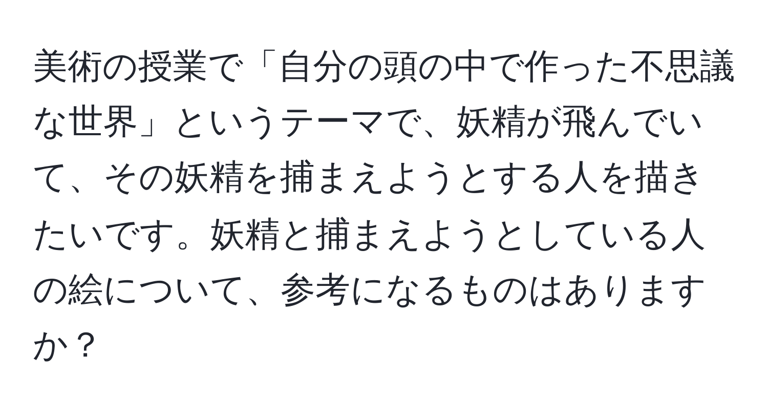 美術の授業で「自分の頭の中で作った不思議な世界」というテーマで、妖精が飛んでいて、その妖精を捕まえようとする人を描きたいです。妖精と捕まえようとしている人の絵について、参考になるものはありますか？