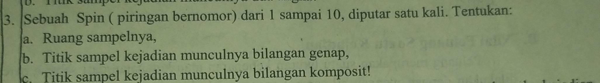 Sebuah Spin ( piringan bernomor) dari 1 sampai 10, diputar satu kali. Tentukan: 
a. Ruang sampelnya, 
b. Titik sampel kejadian munculnya bilangan genap, 
c. Titik sampel kejadian munculnya bilangan komposit!