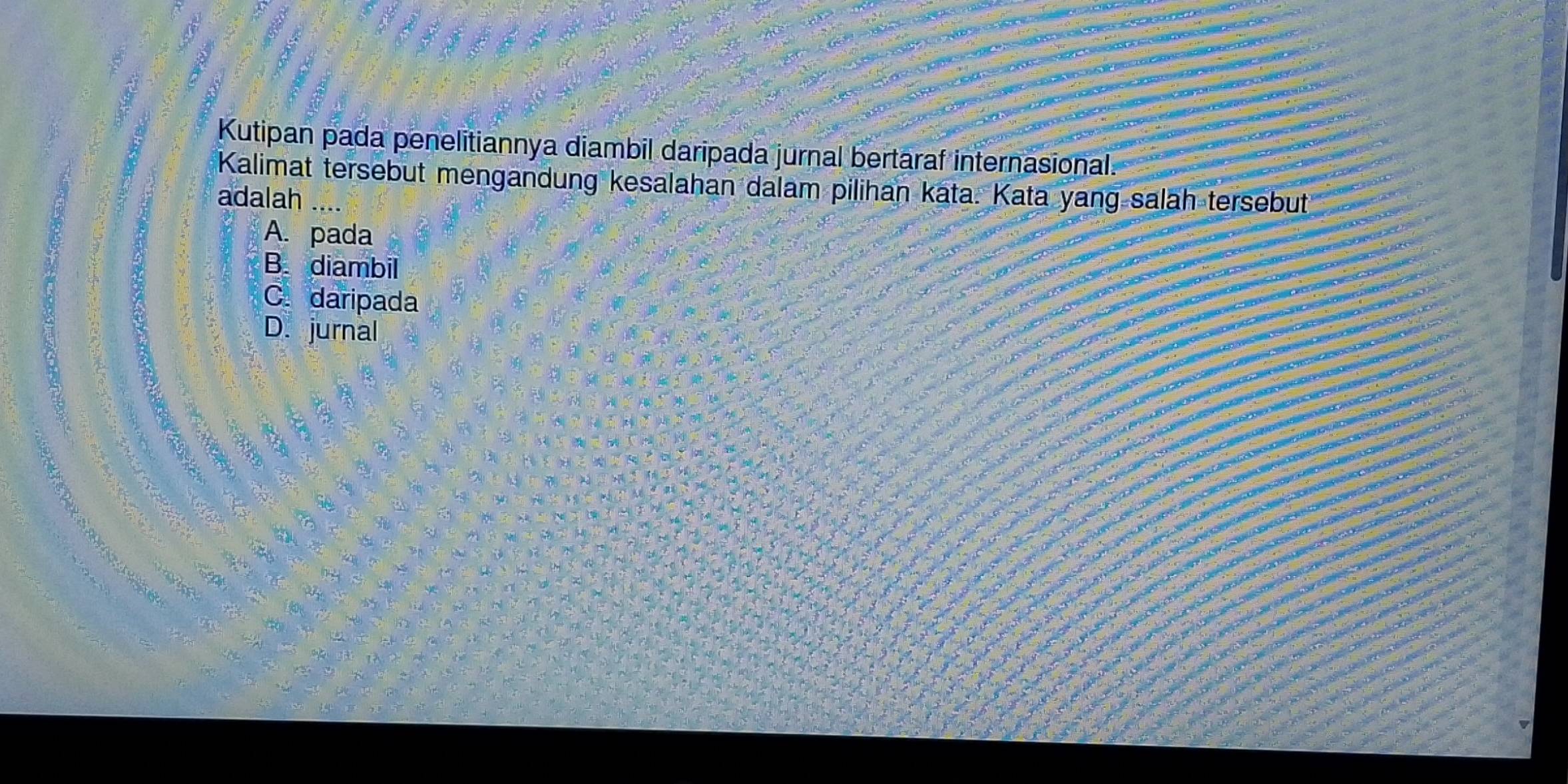 Kutipan pada penelitiannya diambil daripada jurnal bertaraf internasional.
Kalimat tersebut mengandung kesalahan dalam pilihan kata. Kata yang salāh tersebut
adalah
A. pada
B. diambil
C daripada
D. jurnal