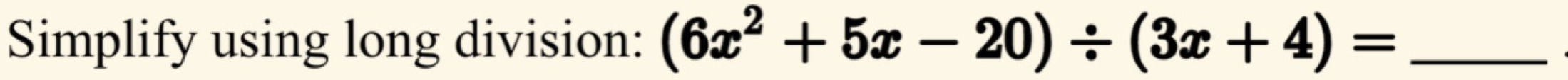 Simplify using long division: (6x^2+5x-20)/ (3x+4)= _