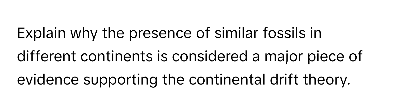 Explain why the presence of similar fossils in different continents is considered a major piece of evidence supporting the continental drift theory.