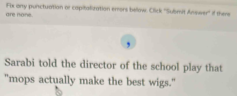 Fix any punctuation or capitalization errors below. Click ''Submit Answer'' if there 
are none. 
, 
Sarabi told the director of the school play that 
"mops actually make the best wigs."