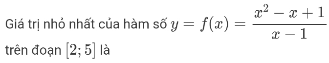 Giá trị nhỏ nhất của hàm số y=f(x)= (x^2-x+1)/x-1 
trên đoạn [2;5] là