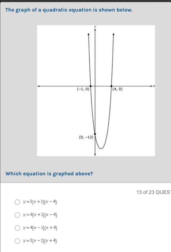 The graph of a quadratic equation is shown below.
Which equation is graphed above?
13 of 23 QUES
y=3(x+1)(x-4)
y=4(x+1)(x-4)
y=4(x-1)(x+4)
y=3(x-1)(x+4)