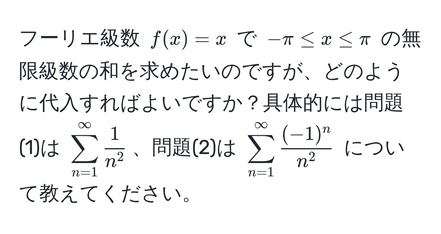 フーリエ級数 $f(x) = x$ で $-π ≤ x ≤ π$ の無限級数の和を求めたいのですが、どのように代入すればよいですか？具体的には問題(1)は $sum_(n=1)^(∈fty) frac1n^2$、問題(2)は $sum_(n=1)^(∈fty) frac(-1)^nn^2$ について教えてください。