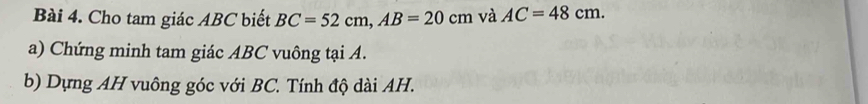 Cho tam giác ABC biết BC=52cm, AB=20cm và AC=48cm. 
a) Chứng minh tam giác ABC vuông tại A. 
b) Dựng AH vuông góc với BC. Tính độ dài AH.