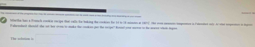 mevement of the cragness for mey te uneven becsuse qurations can the warth more i t incluting read deveneting on you o 
Martha has a French cookie recipe that calls for baking the cookies for 14 to 18 minutes at 180'C. Her oven meanures temperature in Fahrmbeit only. At what temperature in dervv 
Fahrenheit should she set her oven to make the cookies per the reripe? Round your anower to the neacet whole degme. 
The solution is □