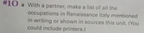 #10 a With a partner, make a list of all the 
occupations in Renaissance Italy mentioned 
in writing or shown in sources this unit. (You 
could include printers.)