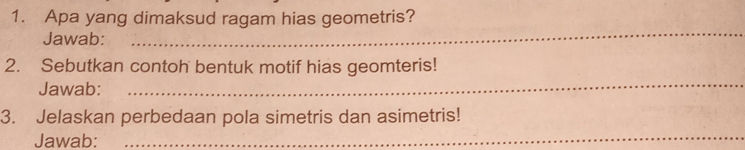 Apa yang dimaksud ragam hias geometris? 
Jawab: 
_ 
2. Sebutkan contoh bentuk motif hias geomteris! 
Jawab: 
_ 
3. Jelaskan perbedaan pola simetris dan asimetris! 
Jawab:_