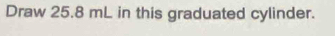 Draw 25.8 mL in this graduated cylinder.