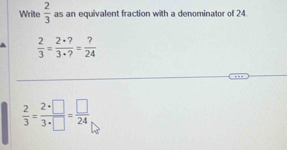 Write  2/3  as an equivalent fraction with a denominator of 24.
 2/3 = 2· ?/3· ? = ?/24 
 2/3 = 2· □ /3· □  = □ /24 