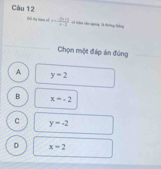 Đồ thị hàm số y= (-2x+1)/x-2  có tiệm cận ngang là đường thắng
Chọn một đáp án đúng
A
y=2
B
x=-2
C
y=-2
D
x=2