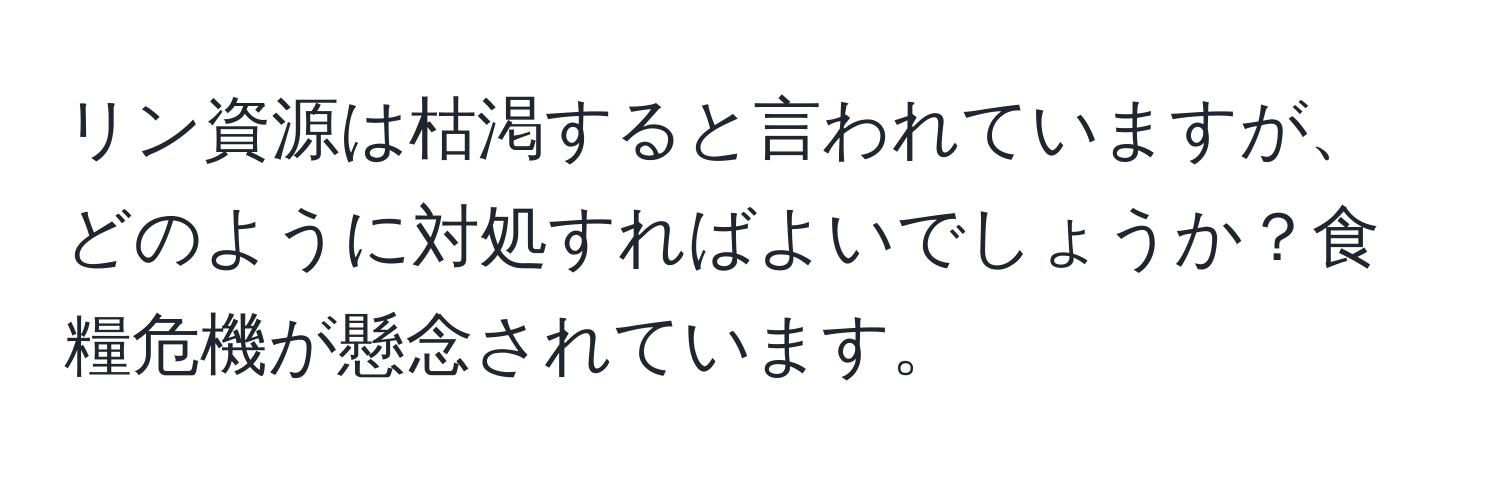 リン資源は枯渇すると言われていますが、どのように対処すればよいでしょうか？食糧危機が懸念されています。