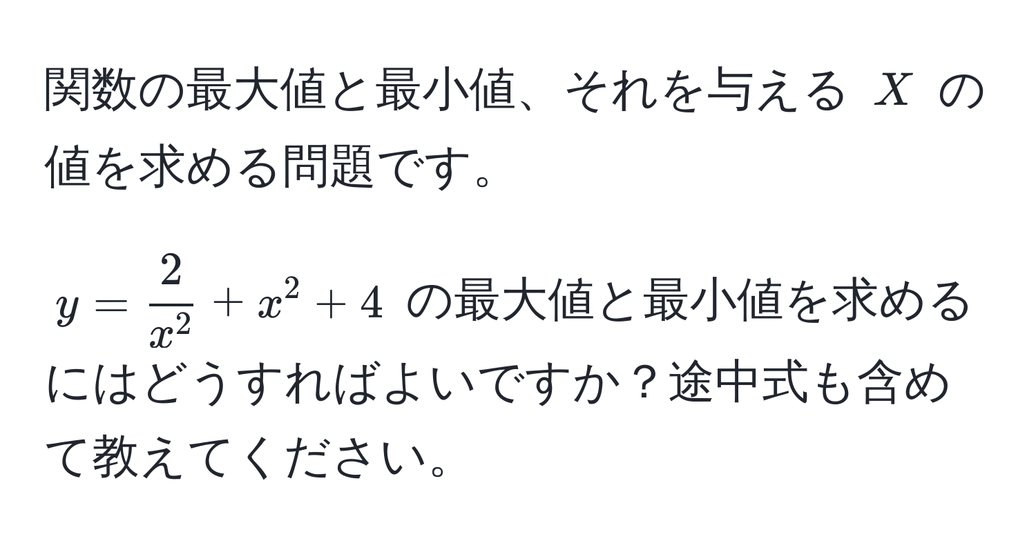 関数の最大値と最小値、それを与える $X$ の値を求める問題です。  

$y = frac2x^2 + x^2 + 4$ の最大値と最小値を求めるにはどうすればよいですか？途中式も含めて教えてください。