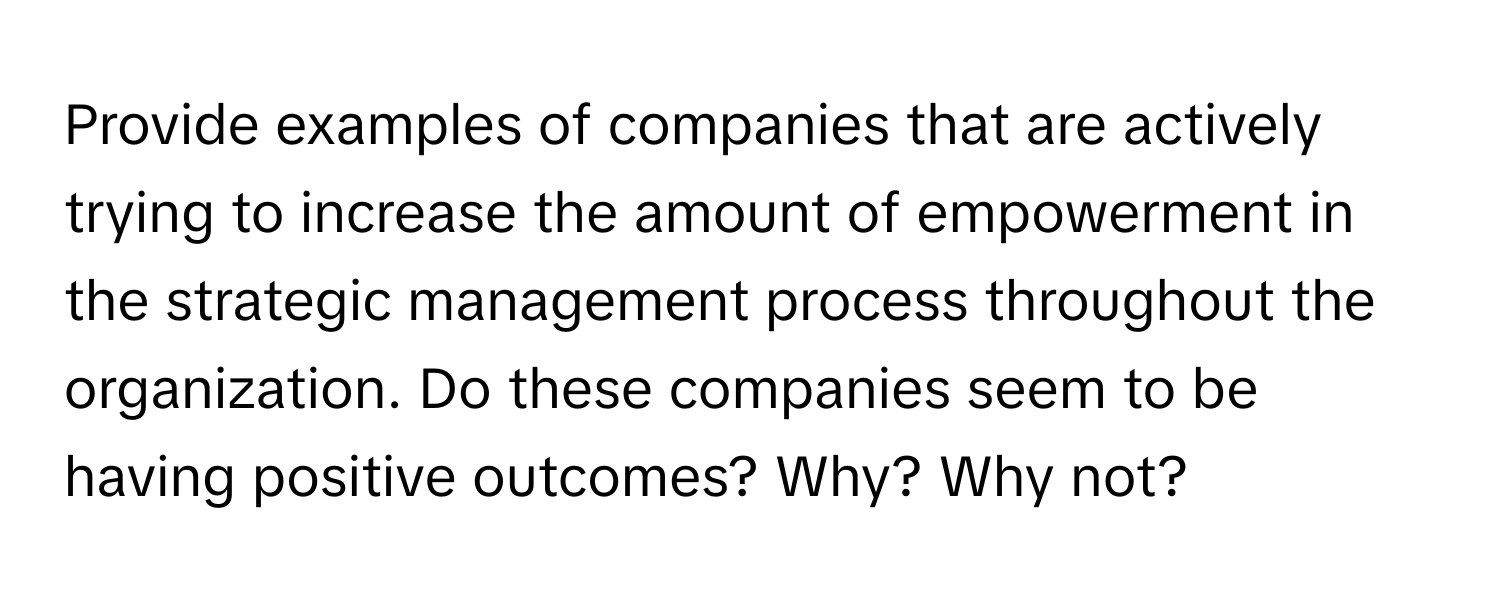 Provide examples of companies that are actively trying to increase the amount of empowerment in the strategic management process throughout the organization. Do these companies seem to be having positive outcomes? Why? Why not?