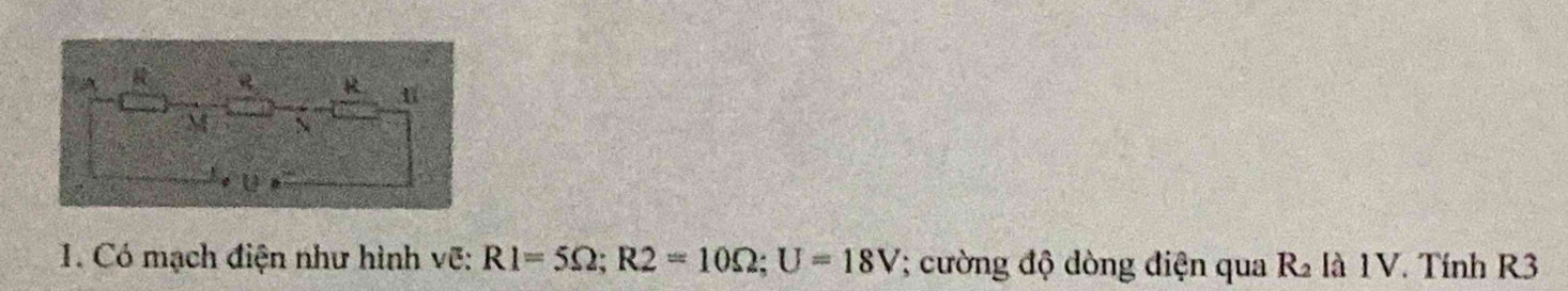 R
M
1. Có mạch điện như hình vẽ: R1=5Omega; R2=10Omega; U=18V; cường độ dòng điện qua R_2 là 1V. Tính R3