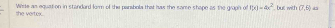 Write an equation in standard form of the parabola that has the same shape as the graph of f(x)=4x^2 , but with (7,6) as 
the vertex.