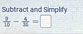 Subtract and Simplify
 9/10 - 4/35 =□