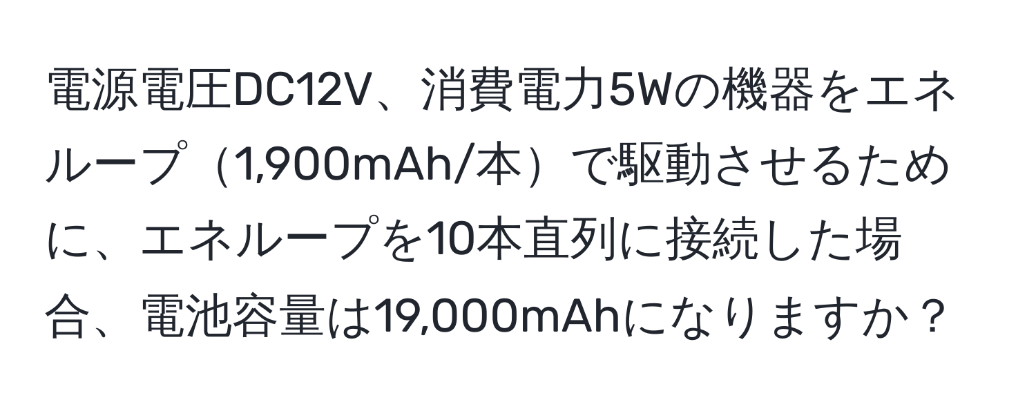 電源電圧DC12V、消費電力5Wの機器をエネループ1,900mAh/本で駆動させるために、エネループを10本直列に接続した場合、電池容量は19,000mAhになりますか？