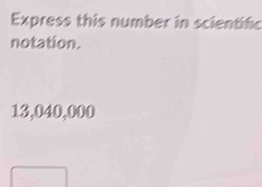 Express this number in scientific 
notation.
13,040,000