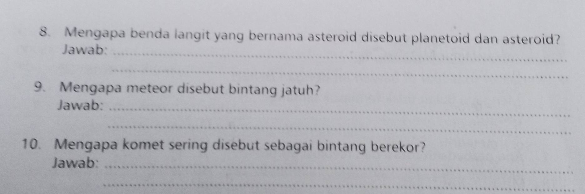 Mengapa benda langit yang bernama asteroid disebut planetoid dan asteroid? 
Jawab:_ 
_ 
9. Mengapa meteor disebut bintang jatuh? 
Jawab:_ 
_ 
10. Mengapa komet sering disebut sebagai bintang berekor? 
Jawab:_ 
_