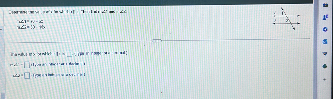 Determine the value of x for which r || s. Then find m∠ 1 and m∠ 2
m∠ 1=70-6x
m∠ 2=80-10x
The value of x for which r || s is □ (Type an integer or a decimal.)
m∠ 1=□ (Type an integer or a decimal.)
m∠ 2=□ (Type an integer or a decimal.)